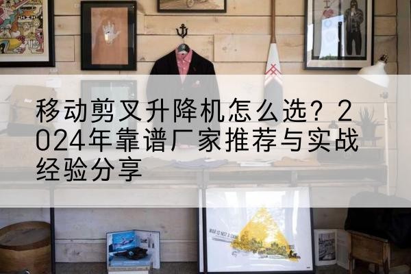 通州区升降平台厂家推荐-移动剪叉升降机怎么选？2024年靠谱厂家推荐与实战经验分享