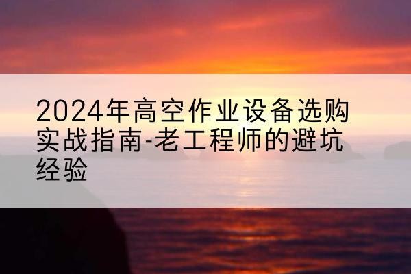 通州区高空作业升降机厂家推荐-2024年高空作业设备选购实战指南-老工程师的避坑经验