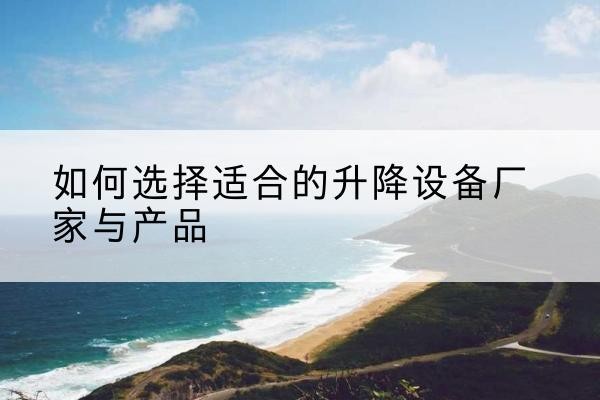 通州区电动升降平台厂家-如何选择适合的升降设备厂家与产品