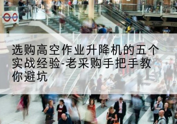 通州区高空作业升降机厂家-选购高空作业升降机的五个实战经验-老采购手把手教你避坑