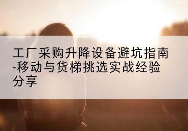 通州区移动式升降机怎么选-工厂采购升降设备避坑指南-移动与货梯挑选实战经验分享
