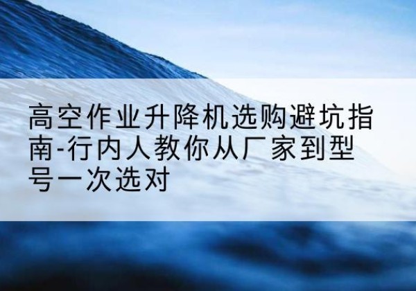 通州区升降平台厂家-高空作业升降机选购避坑指南-行内人教你从厂家到型号一次选对