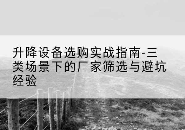 通州区移动式升降机厂家推荐-升降设备选购实战指南-三类场景下的厂家筛选与避坑经验