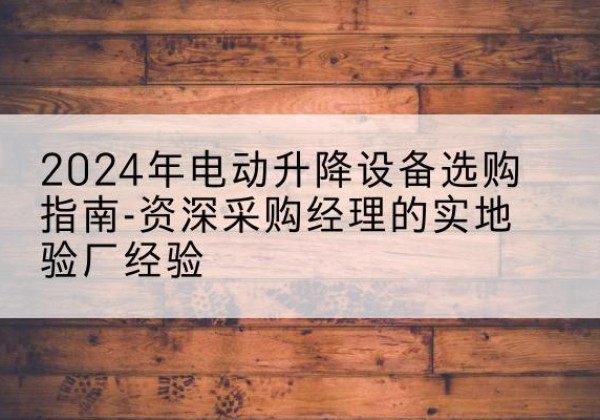 通州区电动剪叉升降平台厂家-2024年电动升降设备选购指南-资深采购经理的实地验厂经验