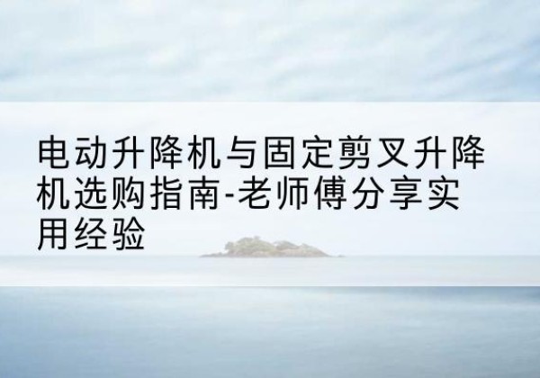 通州区电动升降机怎么选-电动升降机与固定剪叉升降机选购指南-老师傅分享实用经验