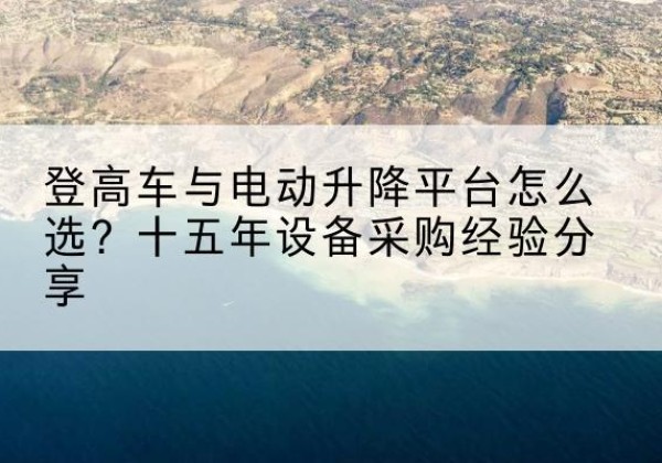 通州区登高车厂家厂家-登高车与电动升降平台怎么选？十五年设备采购经验分享