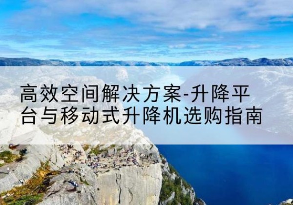 通州区升降平台厂家-*空间解决方案-升降平台与移动式升降机选购指南