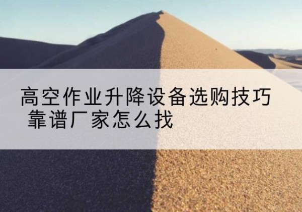 通州区电动升降平台厂家推荐-高空作业升降设备选购技巧 靠谱厂家怎么找