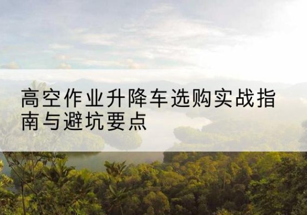 通州区升降车怎么选-高空作业升降车选购实战指南与避坑要点