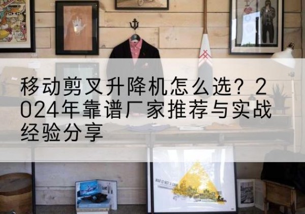 通州区升降平台厂家推荐-移动剪叉升降机怎么选？2024年靠谱厂家推荐与实战经验分享