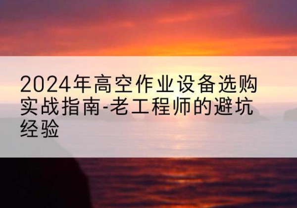 通州区高空作业升降机厂家推荐-2024年高空作业设备选购实战指南-老工程师的避坑经验